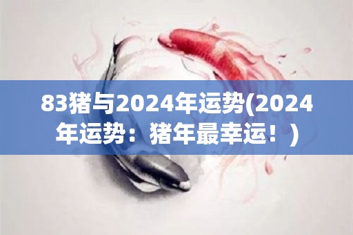 83猪与2024年运势(2024年运势：猪年最幸运！)