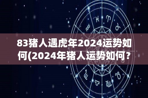 83猪人遇虎年2024运势如何(2024年猪人运势如何？)