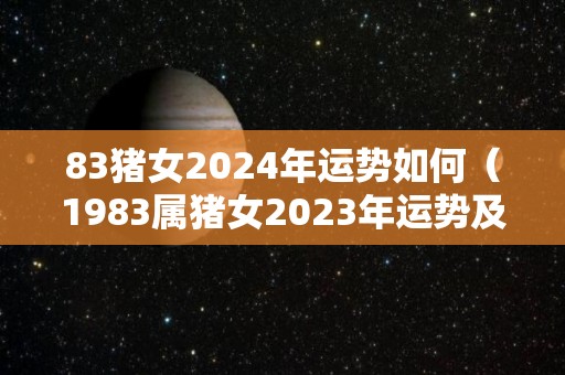 83猪女2024年运势如何（1983属猪女2023年运势及运程每月）