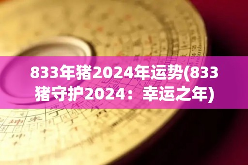 833年猪2024年运势(833猪守护2024：幸运之年)