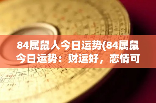 84属鼠人今日运势(84属鼠今日运势：财运好，恋情可期)