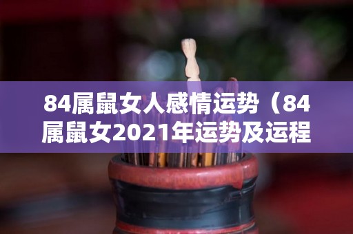 84属鼠女人感情运势（84属鼠女2021年运势及运程每月运程）