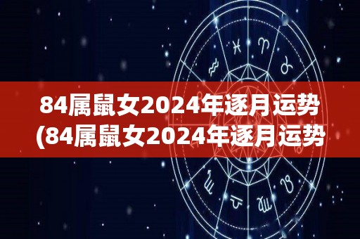 84属鼠女2024年逐月运势(84属鼠女2024年逐月运势预测)