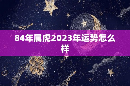 84年属虎2023年运势怎么样