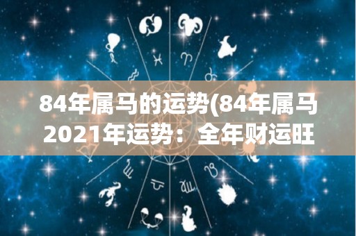 84年属马的运势(84年属马2021年运势：全年财运旺盛，事业有机会突破。)