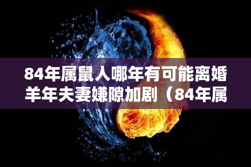 84年属鼠人哪年有可能离婚羊年夫妻嫌隙加剧（84年属鼠2021会离婚吗）