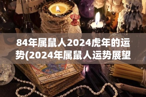 84年属鼠人2024虎年的运势(2024年属鼠人运势展望)