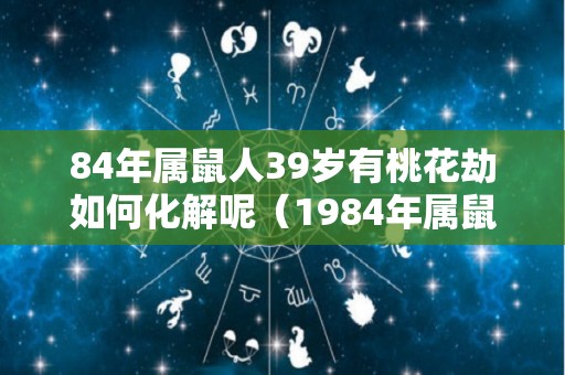 84年属鼠人39岁有桃花劫如何化解呢（1984年属鼠犯桃花么）