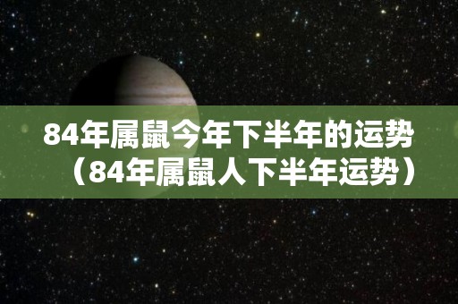 84年属鼠今年下半年的运势（84年属鼠人下半年运势）