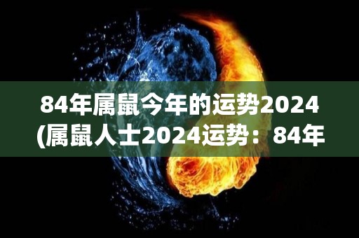 84年属鼠今年的运势2024(属鼠人士2024运势：84年出生的你如何走好新一年？)