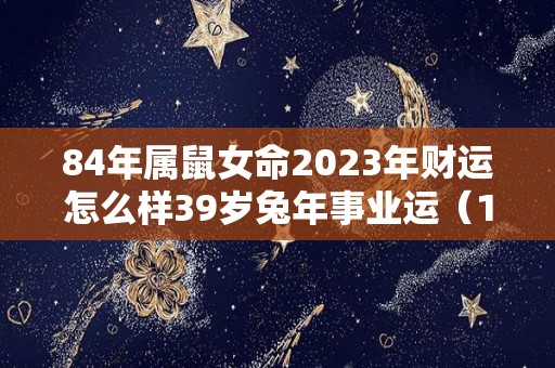 84年属鼠女命2023年财运怎么样39岁兔年事业运（1984年属鼠女在2024年运势）