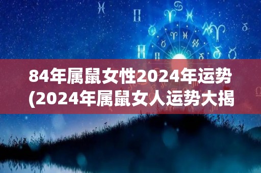 84年属鼠女性2024年运势(2024年属鼠女人运势大揭秘)