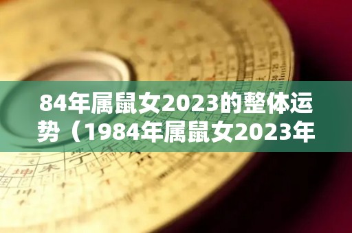 84年属鼠女2023的整体运势（1984年属鼠女2023年的运程）