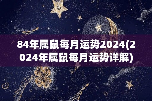 84年属鼠每月运势2024(2024年属鼠每月运势详解)