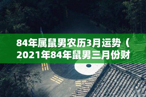 84年属鼠男农历3月运势（2021年84年鼠男三月份财运）