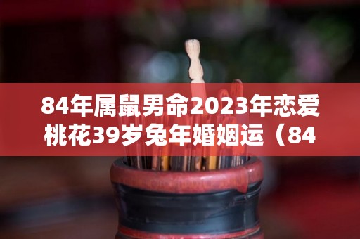 84年属鼠男命2023年恋爱桃花39岁兔年婚姻运（84年属鼠男2023年全年运势）