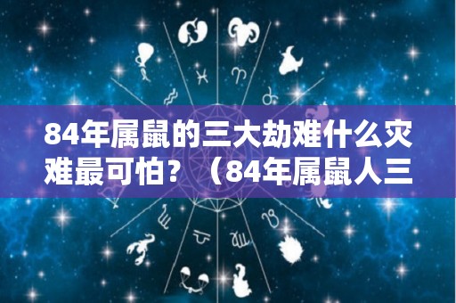 84年属鼠的三大劫难什么灾难最可怕？（84年属鼠人三大劫难）