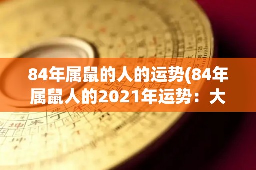 84年属鼠的人的运势(84年属鼠人的2021年运势：大展宏图，财运亨通)