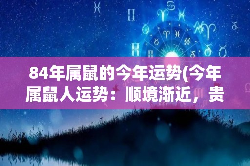 84年属鼠的今年运势(今年属鼠人运势：顺境渐近，贵人扶持)