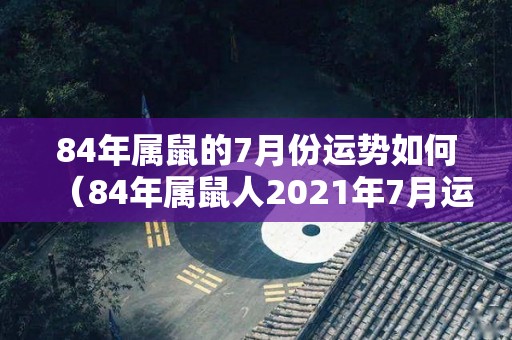 84年属鼠的7月份运势如何（84年属鼠人2021年7月运势）