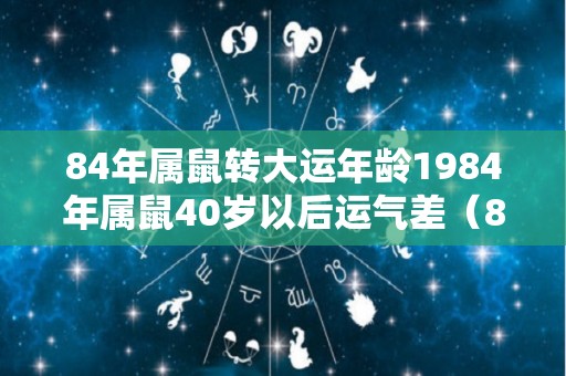 84年属鼠转大运年龄1984年属鼠40岁以后运气差（84年鼠何时走大运）