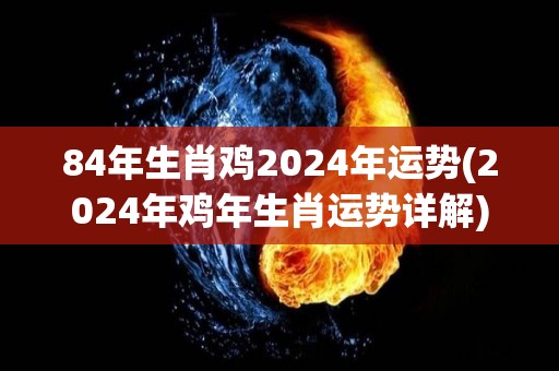 84年生肖鸡2024年运势(2024年鸡年生肖运势详解)