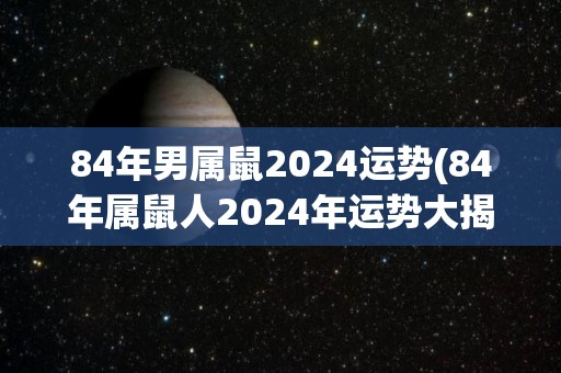 84年男属鼠2024运势(84年属鼠人2024年运势大揭秘)