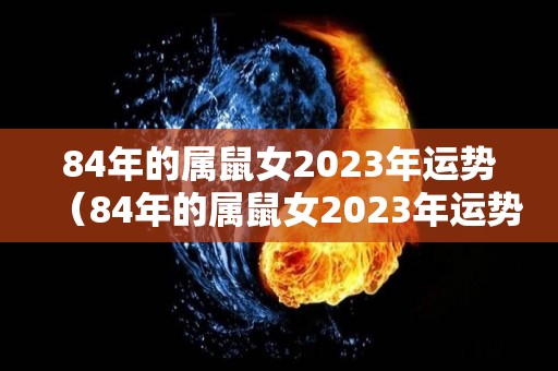 84年的属鼠女2023年运势（84年的属鼠女2023年运势及运程）