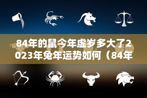 84年的鼠今年虚岁多大了2023年兔年运势如何（84年的鼠2020年虚岁多大了）