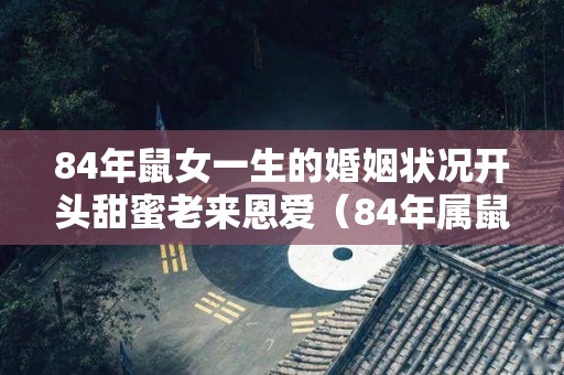 84年鼠女一生的婚姻状况开头甜蜜老来恩爱（84年属鼠女一生婚姻）