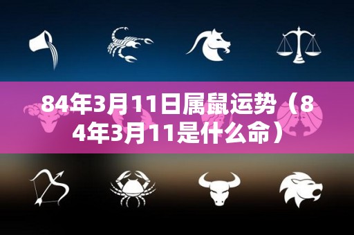 84年3月11日属鼠运势（84年3月11是什么命）