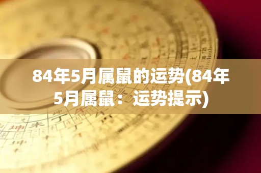 84年5月属鼠的运势(84年5月属鼠：运势提示)