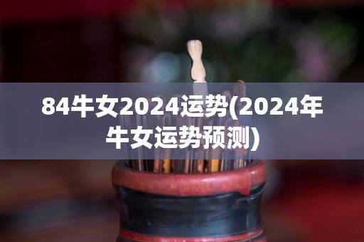 84牛女2024运势(2024年牛女运势预测)