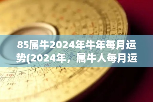 85属牛2024年牛年每月运势(2024年，属牛人每月运势大揭秘)