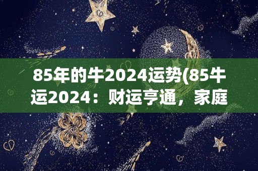 85年的牛2024运势(85牛运2024：财运亨通，家庭和乐，健康顺遂)