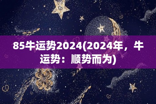 85牛运势2024(2024年，牛运势：顺势而为)