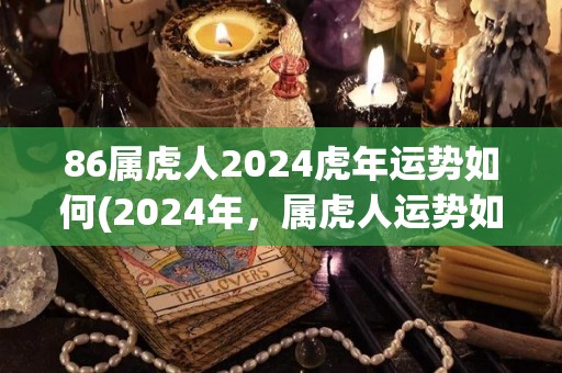 86属虎人2024虎年运势如何(2024年，属虎人运势如何？)