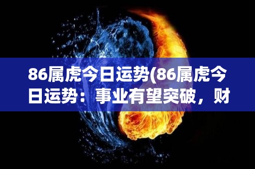 86属虎今日运势(86属虎今日运势：事业有望突破，财运亨通)