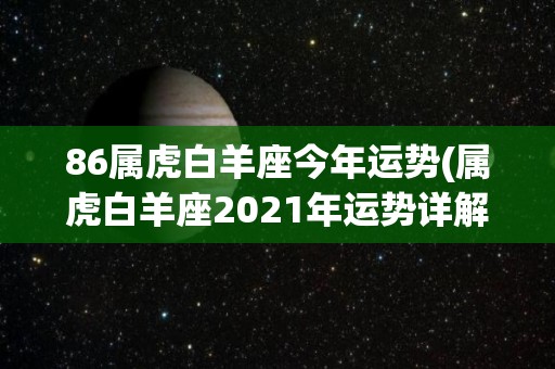 86属虎白羊座今年运势(属虎白羊座2021年运势详解)