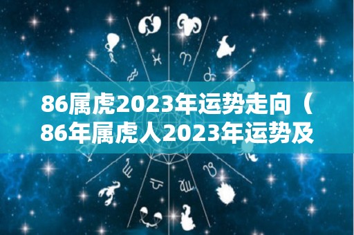 86属虎2023年运势走向（86年属虎人2023年运势及运程）