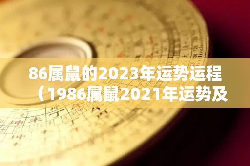 86属鼠的2023年运势运程（1986属鼠2021年运势及运程）