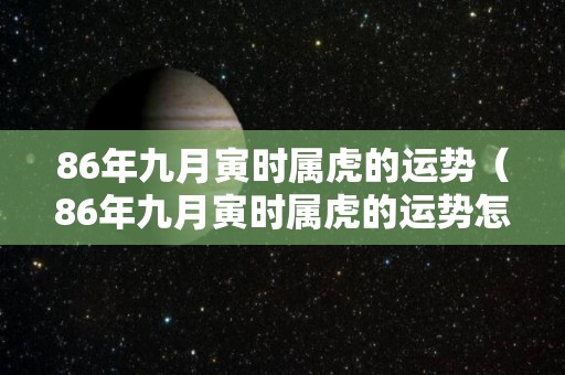 86年九月寅时属虎的运势（86年九月寅时属虎的运势怎么样）