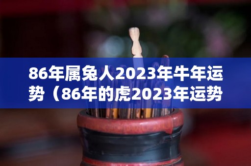 86年属兔人2023年牛年运势（86年的虎2023年运势怎么样）