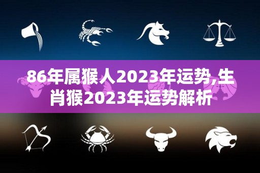 86年属猴人2023年运势,生肖猴2023年运势解析