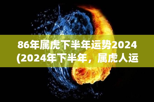 86年属虎下半年运势2024(2024年下半年，属虎人运势展望)