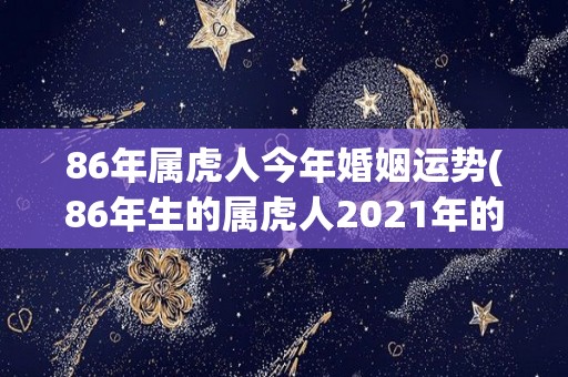 86年属虎人今年婚姻运势(86年生的属虎人2021年的婚姻运势怎么样？)