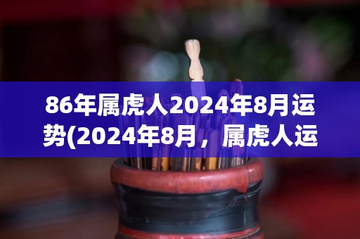 86年属虎人2024年8月运势(2024年8月，属虎人运势展现，这是你需要知道的。)