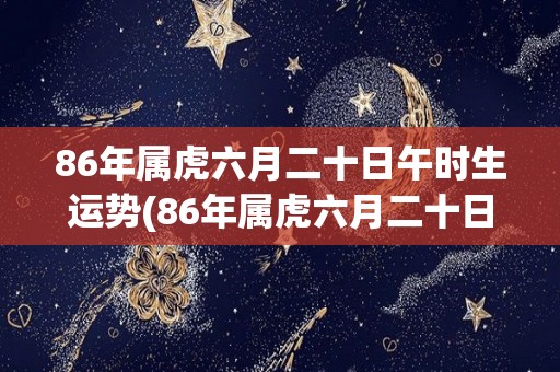 86年属虎六月二十日午时生运势(86年属虎六月二十日午时的运势简评)