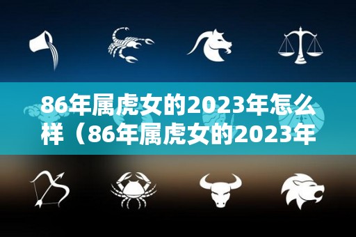 86年属虎女的2023年怎么样（86年属虎女的2023年运势怎么样）