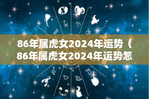 86年属虎女2024年运势（86年属虎女2024年运势怎么样）